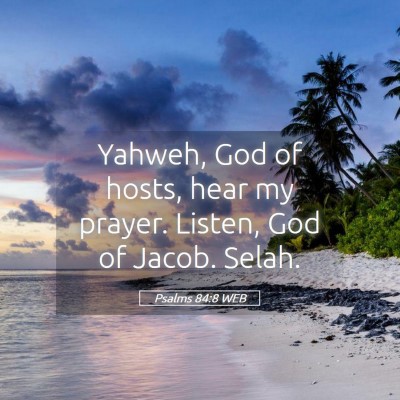 Picture 05 - Psalms 84:8 WEB - Yahweh, God of hosts, hear my prayer. Listen, God - Bible Verse Picture