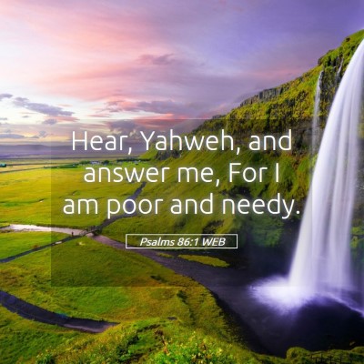 Picture 05 - Psalms 86:1 WEB - Hear, Yahweh, and answer me, For I am poor and - Bible Verse Picture
