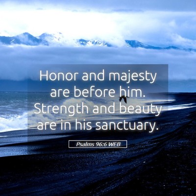 Picture 05 - Psalms 96:6 WEB - Honor and majesty are before him. Strength and - Bible Verse Picture