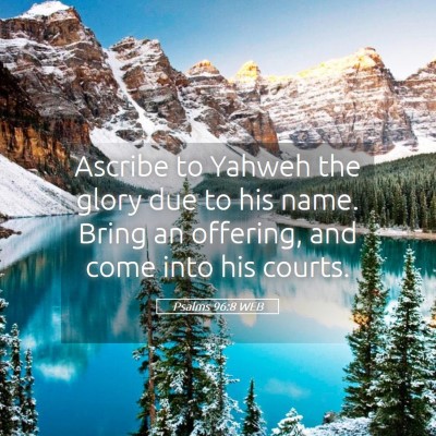 Picture 05 - Psalms 96:8 WEB - Ascribe to Yahweh the glory due to his name. - Bible Verse Picture