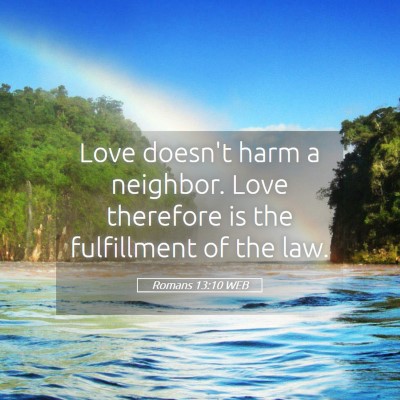 Picture 05 - Romans 13:10 WEB - Love doesn't harm a neighbor. Love therefore is - Bible Verse Picture