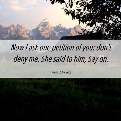 Picture 06 - 1 Kings 2:16 WEB - Now I ask one petition of you; don't deny me. She - Bible Verse Picture
