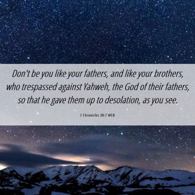 Picture 06 - 2 Chronicles 30:7 WEB - Don't be you like your fathers, and like your - Bible Verse Picture