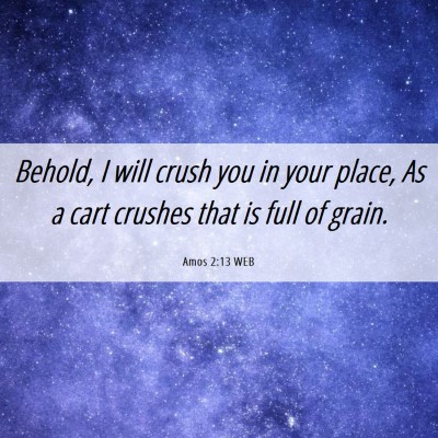 Picture 06 - Amos 2:13 WEB - Behold, I will crush you in your place, As a cart - Bible Verse Picture