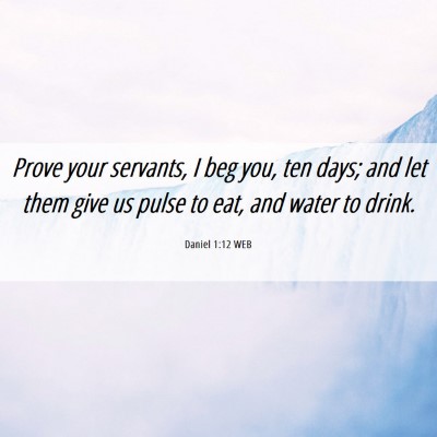 Picture 06 - Daniel 1:12 WEB - Prove your servants, I beg you, ten days; and let - Bible Verse Picture