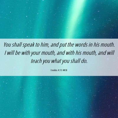 Picture 06 - Exodus 4:15 WEB - You shall speak to him, and put the words in his - Bible Verse Picture