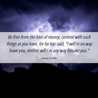 Picture 06 - Hebrews 13:5 WEB - Be free from the love of money, content with such - Bible Verse Picture