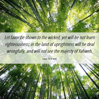 Picture 06 - Isaiah 26:10 WEB - Let favor be shown to the wicked, yet will he not - Bible Verse Picture