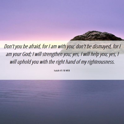Picture 06 - Isaiah 41:10 WEB - Don't you be afraid, for I am with you; don't be - Bible Verse Picture