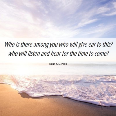 Picture 06 - Isaiah 42:23 WEB - Who is there among you who will give ear to this? - Bible Verse Picture