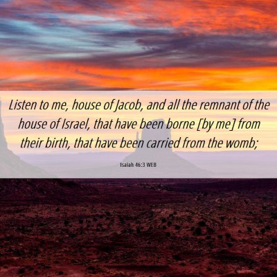 Picture 06 - Isaiah 46:3 WEB - Listen to me, house of Jacob, and all the remnant - Bible Verse Picture