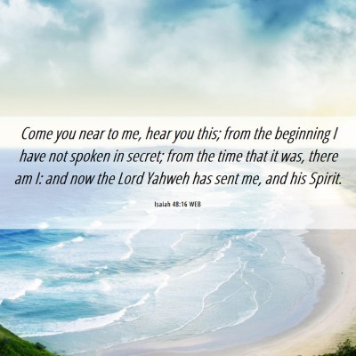 Picture 06 - Isaiah 48:16 WEB - Come you near to me, hear you this; from the - Bible Verse Picture