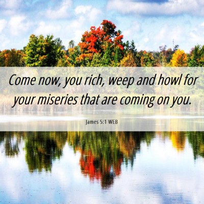 Picture 06 - James 5:1 WEB - Come now, you rich, weep and howl for your - Bible Verse Picture