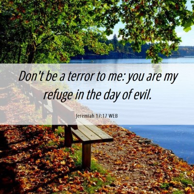 Picture 06 - Jeremiah 17:17 WEB - Don't be a terror to me: you are my refuge in the - Bible Verse Picture