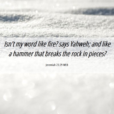 Picture 06 - Jeremiah 23:29 WEB - Isn't my word like fire? says Yahweh; and like a - Bible Verse Picture