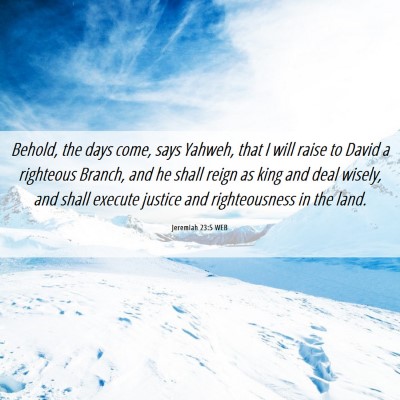 Picture 06 - Jeremiah 23:5 WEB - Behold, the days come, says Yahweh, that I will - Bible Verse Picture