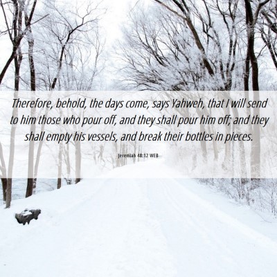 Picture 06 - Jeremiah 48:12 WEB - Therefore, behold, the days come, says Yahweh, - Bible Verse Picture