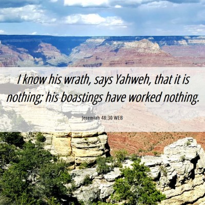 Picture 06 - Jeremiah 48:30 WEB - I know his wrath, says Yahweh, that it is - Bible Verse Picture