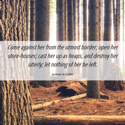 Picture 06 - Jeremiah 50:26 WEB - Come against her from the utmost border; open her - Bible Verse Picture