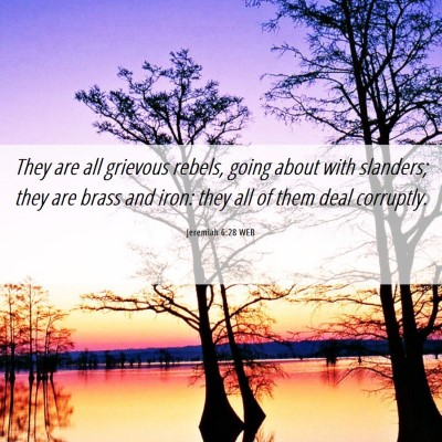 Picture 06 - Jeremiah 6:28 WEB - They are all grievous rebels, going about with - Bible Verse Picture