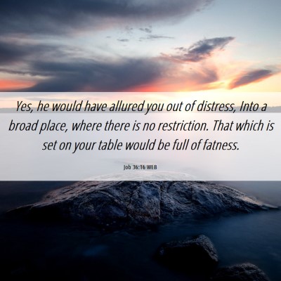 Picture 06 - Job 36:16 WEB - Yes, he would have allured you out of distress, - Bible Verse Picture