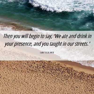 Picture 06 - Luke 13:26 WEB - Then you will begin to say, 'We ate and drink in - Bible Verse Picture