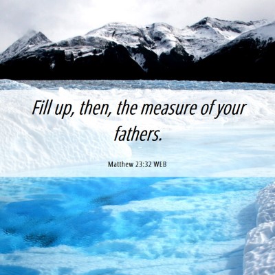 Picture 06 - Matthew 23:32 WEB - Fill up, then, the measure of your - Bible Verse Picture