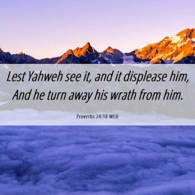 Picture 06 - Proverbs 24:18 WEB - Lest Yahweh see it, and it displease him, And he - Bible Verse Picture