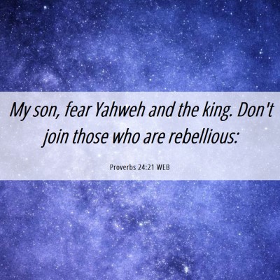 Picture 06 - Proverbs 24:21 WEB - My son, fear Yahweh and the king. Don't join - Bible Verse Picture