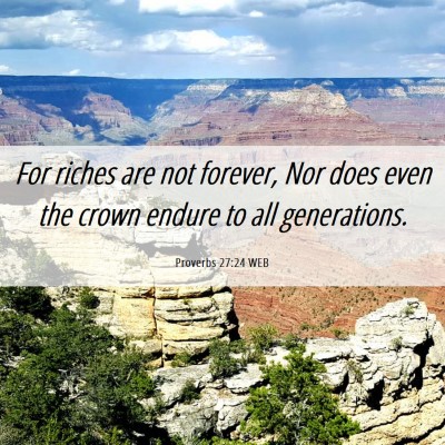 Picture 06 - Proverbs 27:24 WEB - For riches are not forever, Nor does even the - Bible Verse Picture