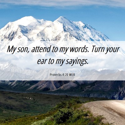 Picture 06 - Proverbs 4:20 WEB - My son, attend to my words. Turn your ear to my - Bible Verse Picture