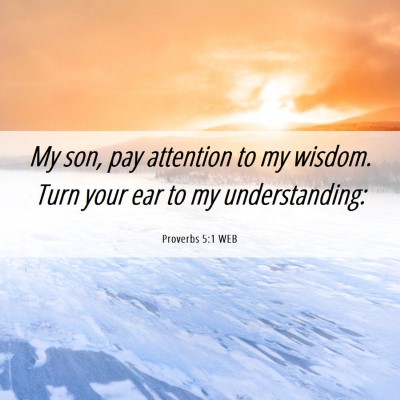 Picture 06 - Proverbs 5:1 WEB - My son, pay attention to my wisdom. Turn your ear - Bible Verse Picture