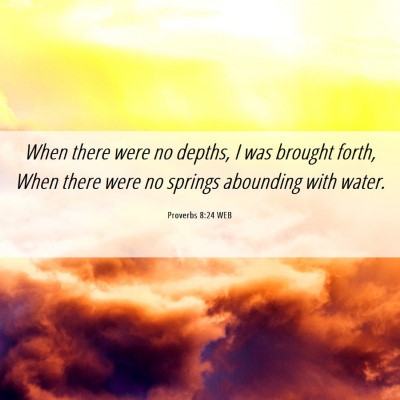 Picture 06 - Proverbs 8:24 WEB - When there were no depths, I was brought forth, - Bible Verse Picture