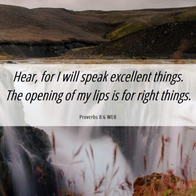 Picture 06 - Proverbs 8:6 WEB - Hear, for I will speak excellent things. The - Bible Verse Picture