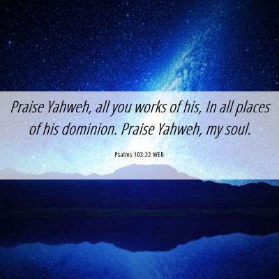 Picture 06 - Psalms 103:22 WEB - Praise Yahweh, all you works of his, In all - Bible Verse Picture