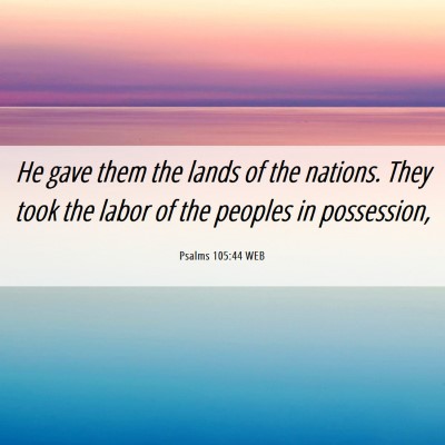 Picture 06 - Psalms 105:44 WEB - He gave them the lands of the nations. They took - Bible Verse Picture