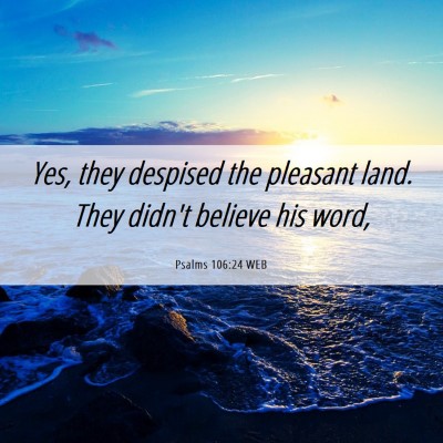 Picture 06 - Psalms 106:24 WEB - Yes, they despised the pleasant land. They didn't - Bible Verse Picture