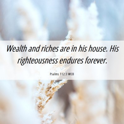 Picture 06 - Psalms 112:3 WEB - Wealth and riches are in his house. His - Bible Verse Picture