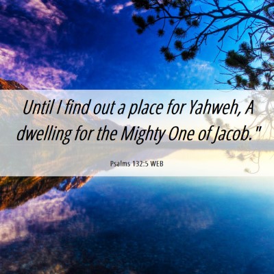 Picture 06 - Psalms 132:5 WEB - Until I find out a place for Yahweh, A dwelling - Bible Verse Picture