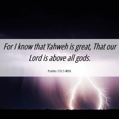 Picture 06 - Psalms 135:5 WEB - For I know that Yahweh is great, That our Lord is - Bible Verse Picture