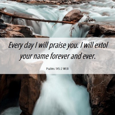 Picture 06 - Psalms 145:2 WEB - Every day I will praise you. I will extol your - Bible Verse Picture