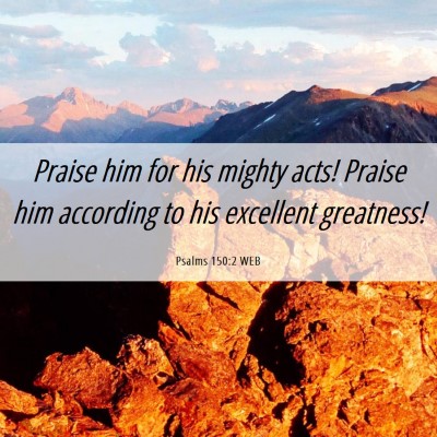 Picture 06 - Psalms 150:2 WEB - Praise him for his mighty acts! Praise him - Bible Verse Picture