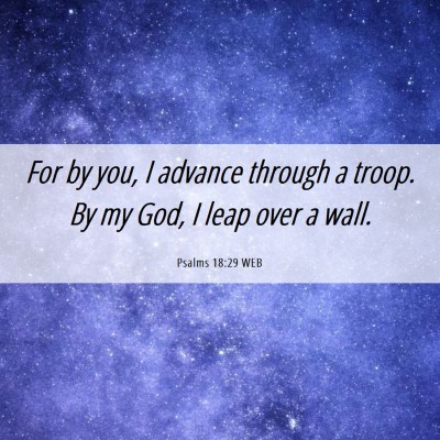 Picture 06 - Psalms 18:29 WEB - For by you, I advance through a troop. By my God, - Bible Verse Picture
