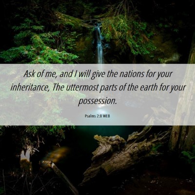 Picture 06 - Psalms 2:8 WEB - Ask of me, and I will give the nations for your - Bible Verse Picture