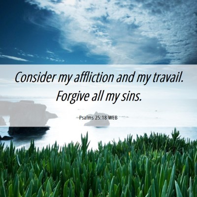Picture 06 - Psalms 25:18 WEB - Consider my affliction and my travail. Forgive - Bible Verse Picture