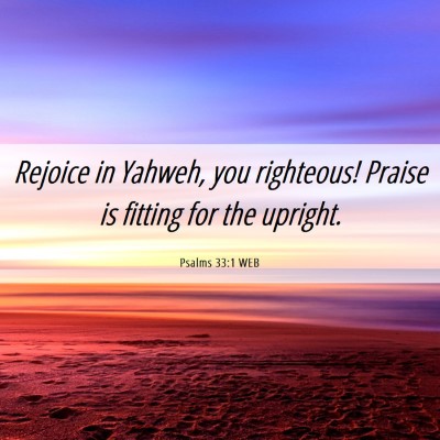Picture 06 - Psalms 33:1 WEB - Rejoice in Yahweh, you righteous! Praise is - Bible Verse Picture
