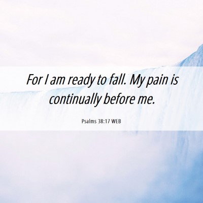 Picture 06 - Psalms 38:17 WEB - For I am ready to fall. My pain is continually - Bible Verse Picture