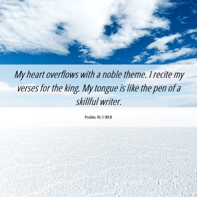 Picture 06 - Psalms 45:1 WEB - My heart overflows with a noble theme. I recite - Bible Verse Picture