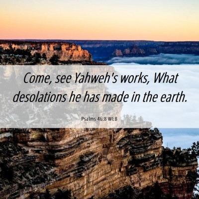 Picture 06 - Psalms 46:8 WEB - Come, see Yahweh's works, What desolations he has - Bible Verse Picture