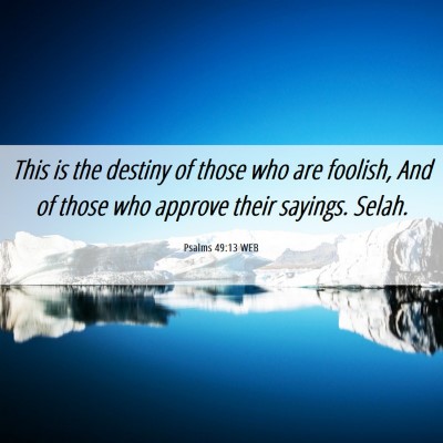 Picture 06 - Psalms 49:13 WEB - This is the destiny of those who are foolish, And - Bible Verse Picture